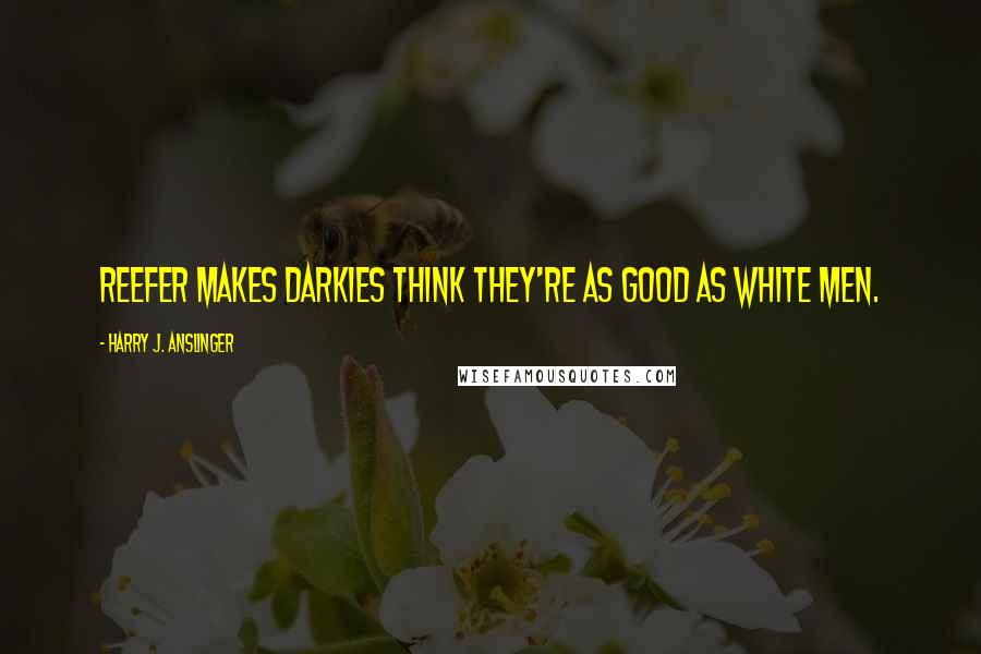 Harry J. Anslinger Quotes: Reefer makes darkies think they're as good as white men.