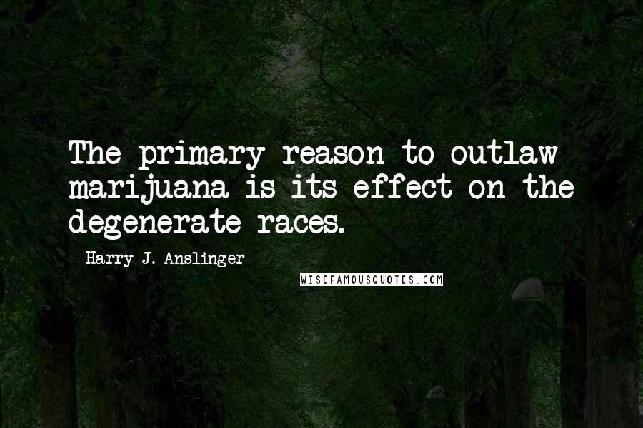 Harry J. Anslinger Quotes: The primary reason to outlaw marijuana is its effect on the degenerate races.