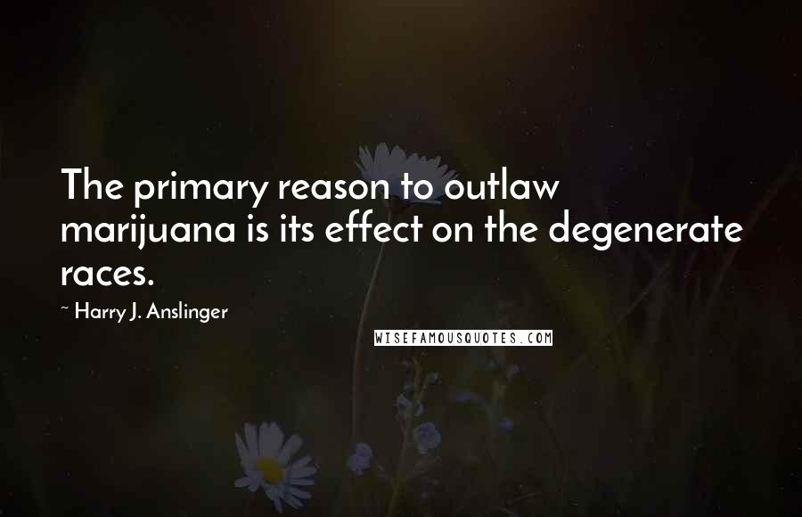 Harry J. Anslinger Quotes: The primary reason to outlaw marijuana is its effect on the degenerate races.