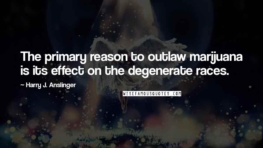 Harry J. Anslinger Quotes: The primary reason to outlaw marijuana is its effect on the degenerate races.