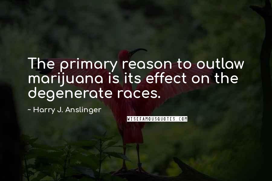 Harry J. Anslinger Quotes: The primary reason to outlaw marijuana is its effect on the degenerate races.