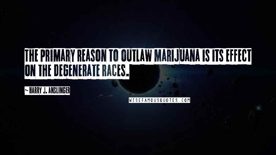 Harry J. Anslinger Quotes: The primary reason to outlaw marijuana is its effect on the degenerate races.
