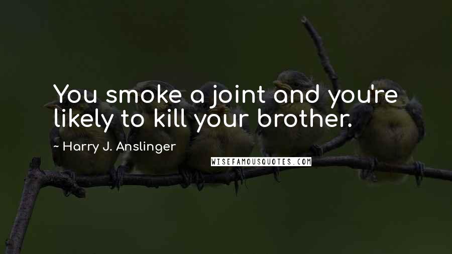 Harry J. Anslinger Quotes: You smoke a joint and you're likely to kill your brother.