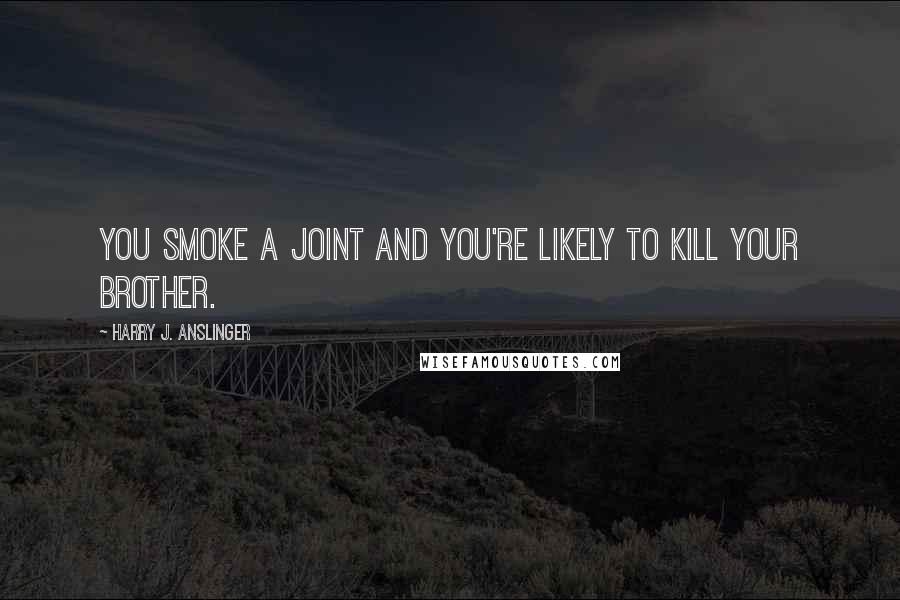 Harry J. Anslinger Quotes: You smoke a joint and you're likely to kill your brother.