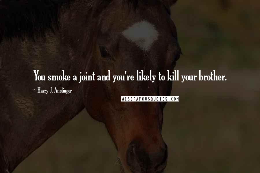 Harry J. Anslinger Quotes: You smoke a joint and you're likely to kill your brother.