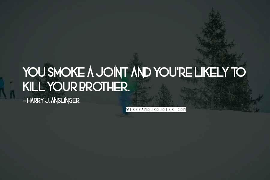 Harry J. Anslinger Quotes: You smoke a joint and you're likely to kill your brother.