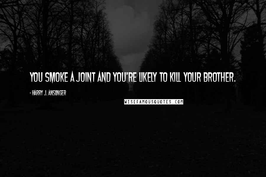 Harry J. Anslinger Quotes: You smoke a joint and you're likely to kill your brother.