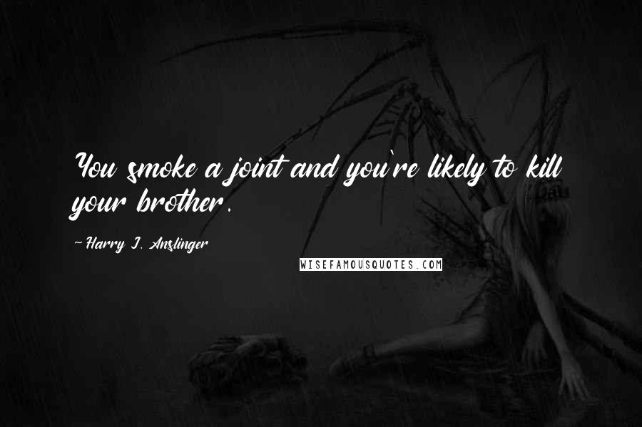 Harry J. Anslinger Quotes: You smoke a joint and you're likely to kill your brother.