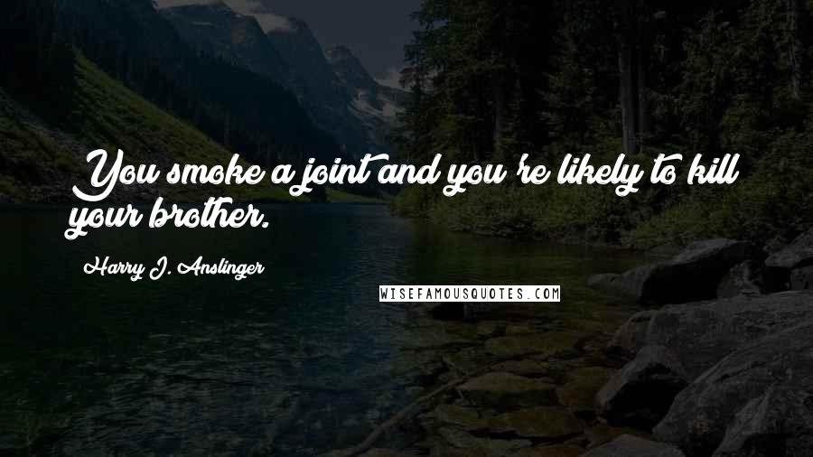 Harry J. Anslinger Quotes: You smoke a joint and you're likely to kill your brother.