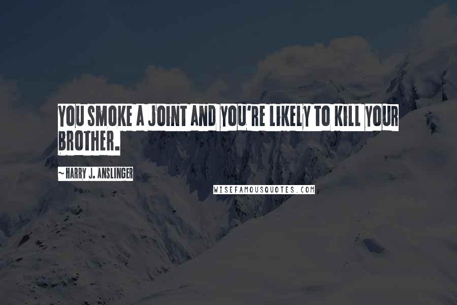 Harry J. Anslinger Quotes: You smoke a joint and you're likely to kill your brother.