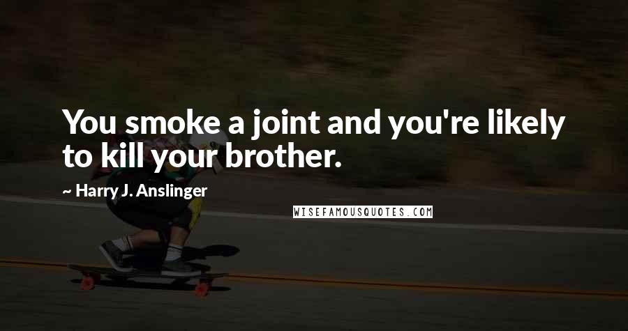 Harry J. Anslinger Quotes: You smoke a joint and you're likely to kill your brother.