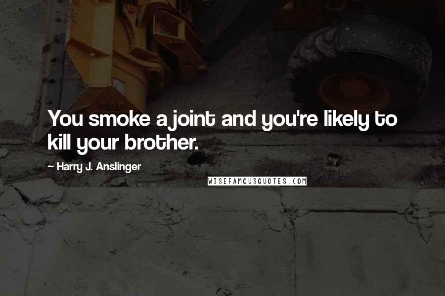 Harry J. Anslinger Quotes: You smoke a joint and you're likely to kill your brother.