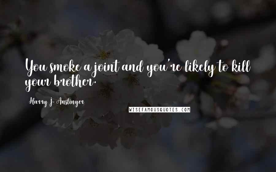 Harry J. Anslinger Quotes: You smoke a joint and you're likely to kill your brother.