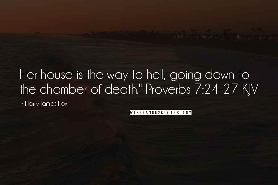Harry James Fox Quotes: Her house is the way to hell, going down to the chamber of death." Proverbs 7:24-27 KJV