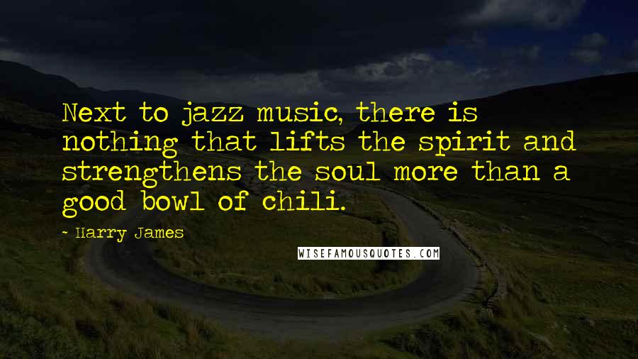 Harry James Quotes: Next to jazz music, there is nothing that lifts the spirit and strengthens the soul more than a good bowl of chili.