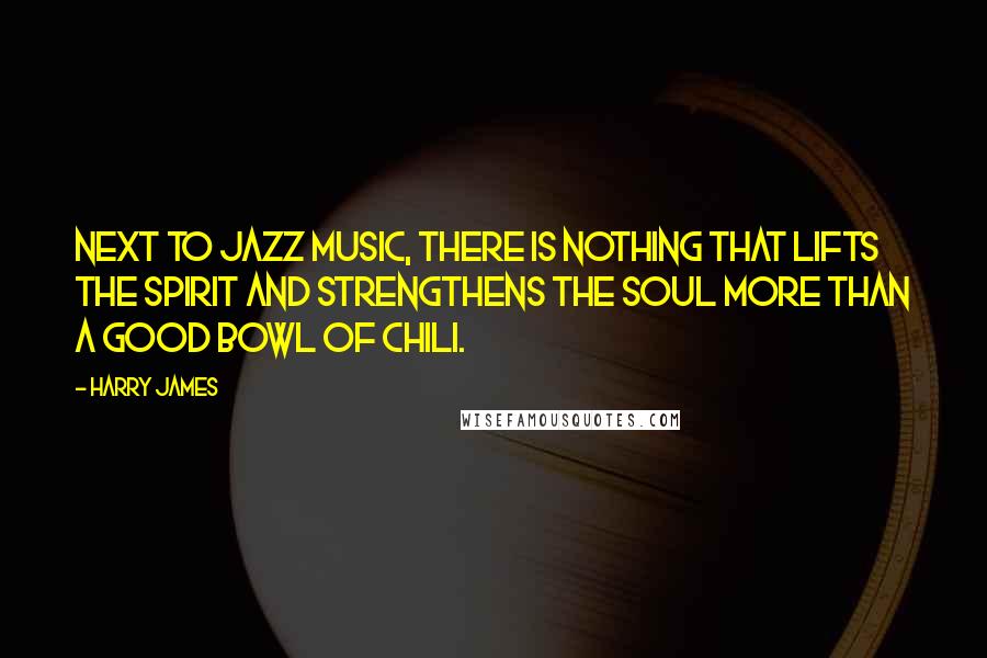 Harry James Quotes: Next to jazz music, there is nothing that lifts the spirit and strengthens the soul more than a good bowl of chili.