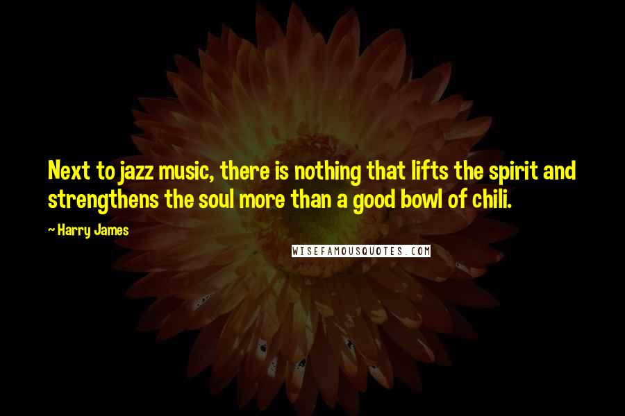 Harry James Quotes: Next to jazz music, there is nothing that lifts the spirit and strengthens the soul more than a good bowl of chili.