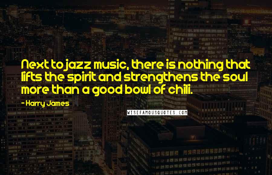 Harry James Quotes: Next to jazz music, there is nothing that lifts the spirit and strengthens the soul more than a good bowl of chili.