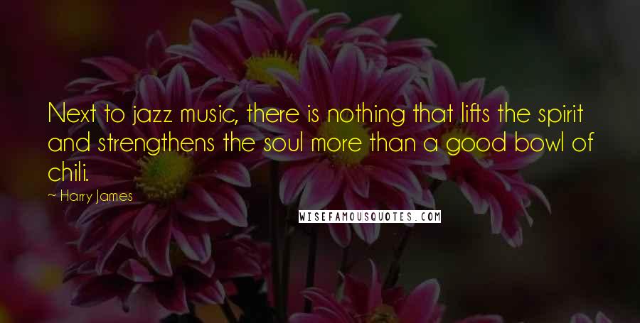 Harry James Quotes: Next to jazz music, there is nothing that lifts the spirit and strengthens the soul more than a good bowl of chili.