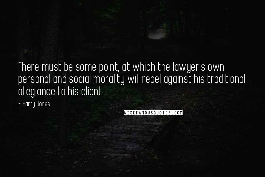 Harry Jones Quotes: There must be some point, at which the lawyer's own personal and social morality will rebel against his traditional allegiance to his client.