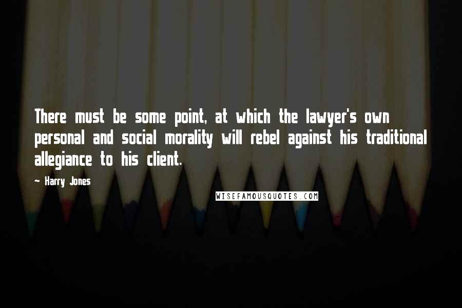 Harry Jones Quotes: There must be some point, at which the lawyer's own personal and social morality will rebel against his traditional allegiance to his client.