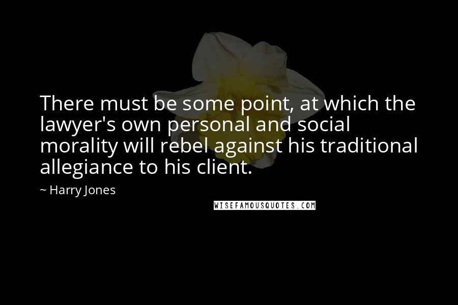 Harry Jones Quotes: There must be some point, at which the lawyer's own personal and social morality will rebel against his traditional allegiance to his client.