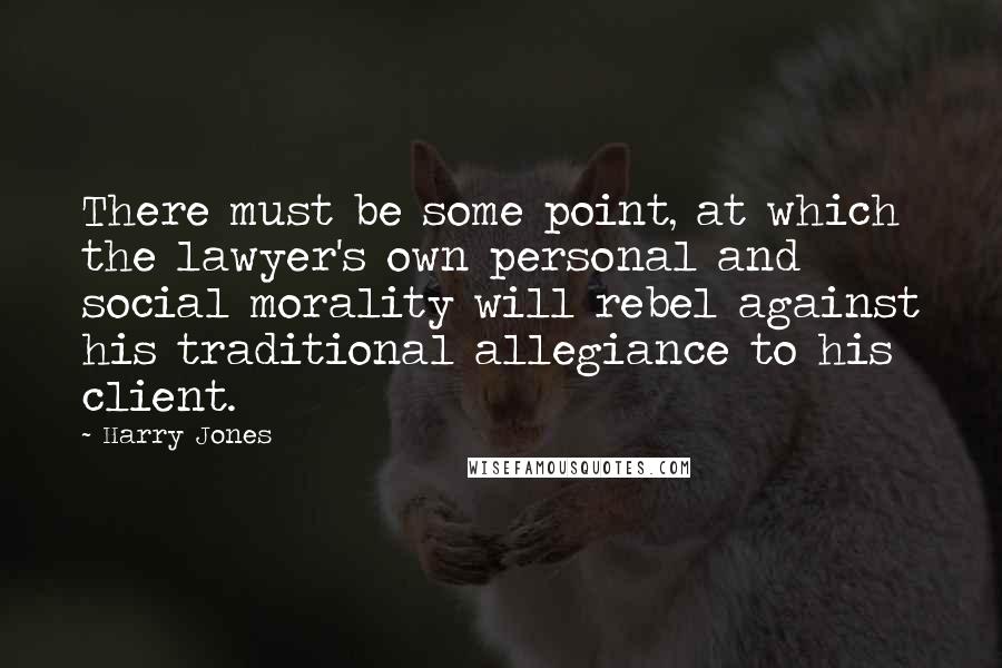 Harry Jones Quotes: There must be some point, at which the lawyer's own personal and social morality will rebel against his traditional allegiance to his client.