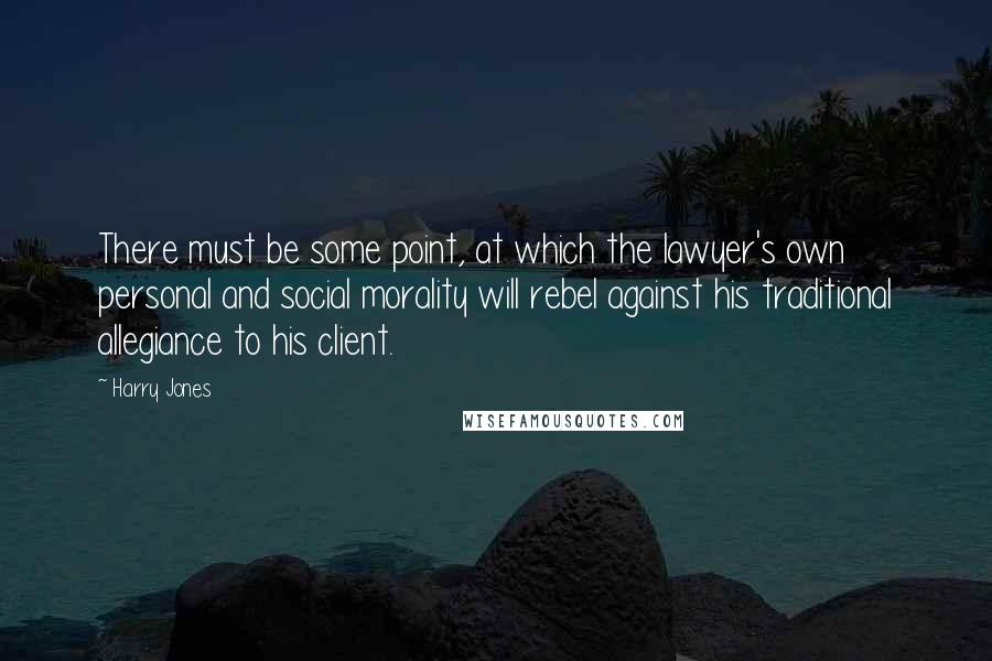 Harry Jones Quotes: There must be some point, at which the lawyer's own personal and social morality will rebel against his traditional allegiance to his client.