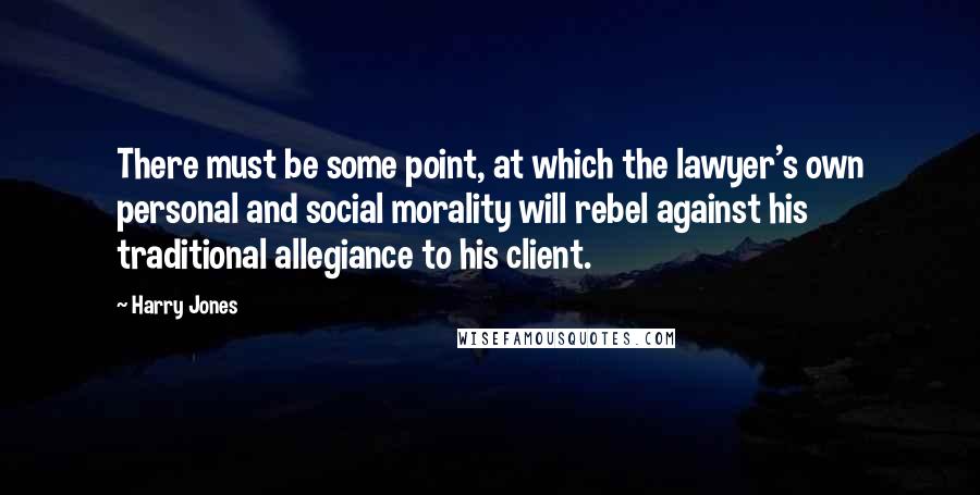 Harry Jones Quotes: There must be some point, at which the lawyer's own personal and social morality will rebel against his traditional allegiance to his client.