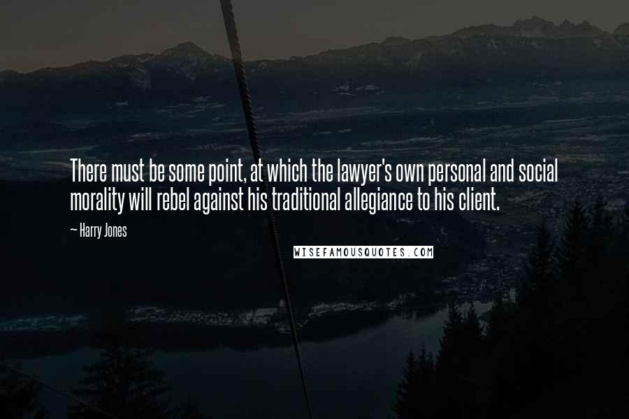 Harry Jones Quotes: There must be some point, at which the lawyer's own personal and social morality will rebel against his traditional allegiance to his client.