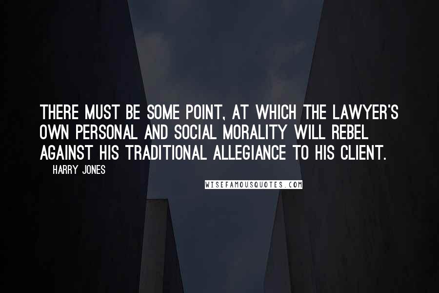 Harry Jones Quotes: There must be some point, at which the lawyer's own personal and social morality will rebel against his traditional allegiance to his client.