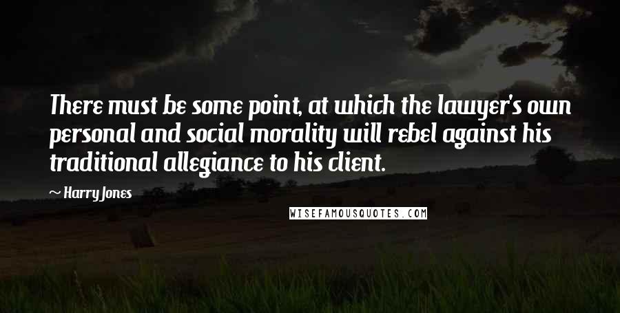 Harry Jones Quotes: There must be some point, at which the lawyer's own personal and social morality will rebel against his traditional allegiance to his client.