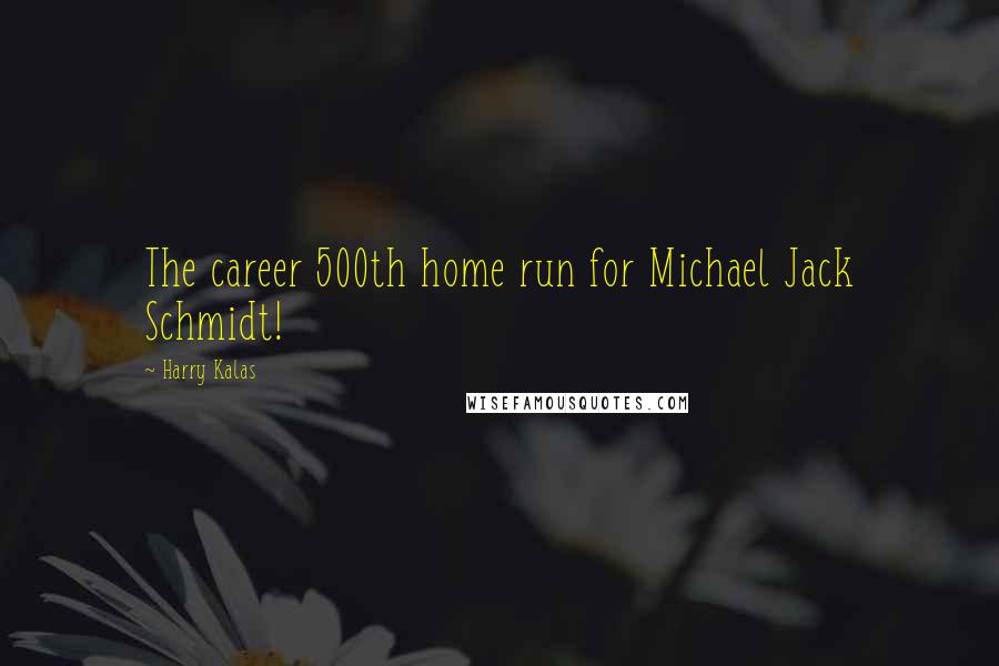 Harry Kalas Quotes: The career 500th home run for Michael Jack Schmidt!
