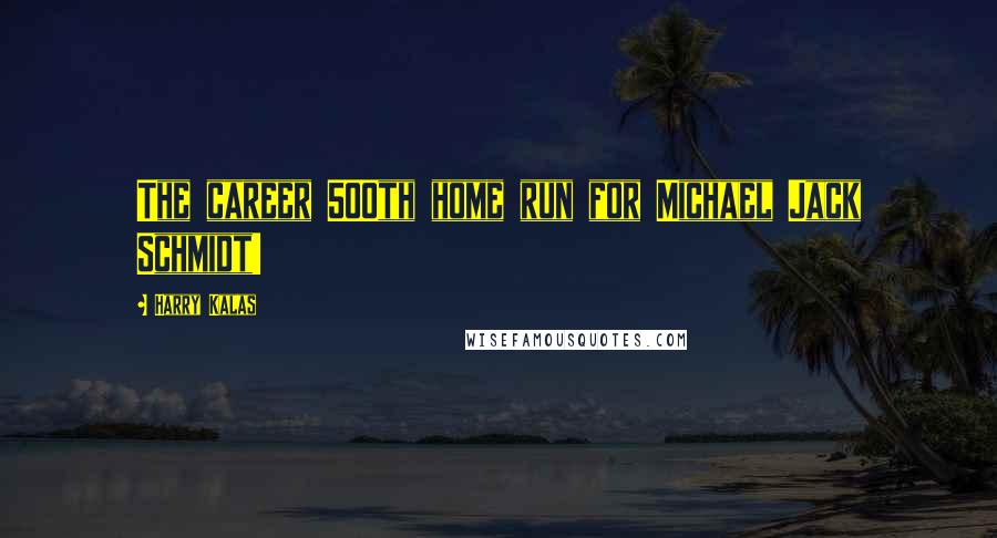 Harry Kalas Quotes: The career 500th home run for Michael Jack Schmidt!