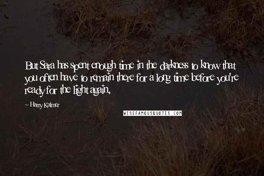 Harry Kalmer Quotes: But Sara has spent enough time in the darkness to know that you often have to remain there for a long time before you're ready for the light again.