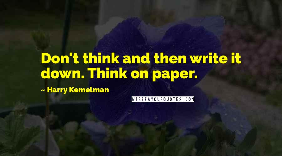 Harry Kemelman Quotes: Don't think and then write it down. Think on paper.