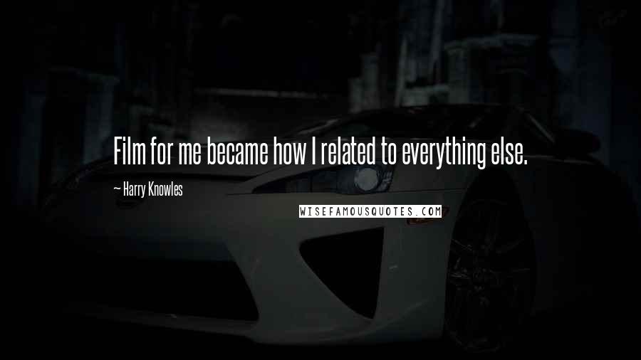 Harry Knowles Quotes: Film for me became how I related to everything else.