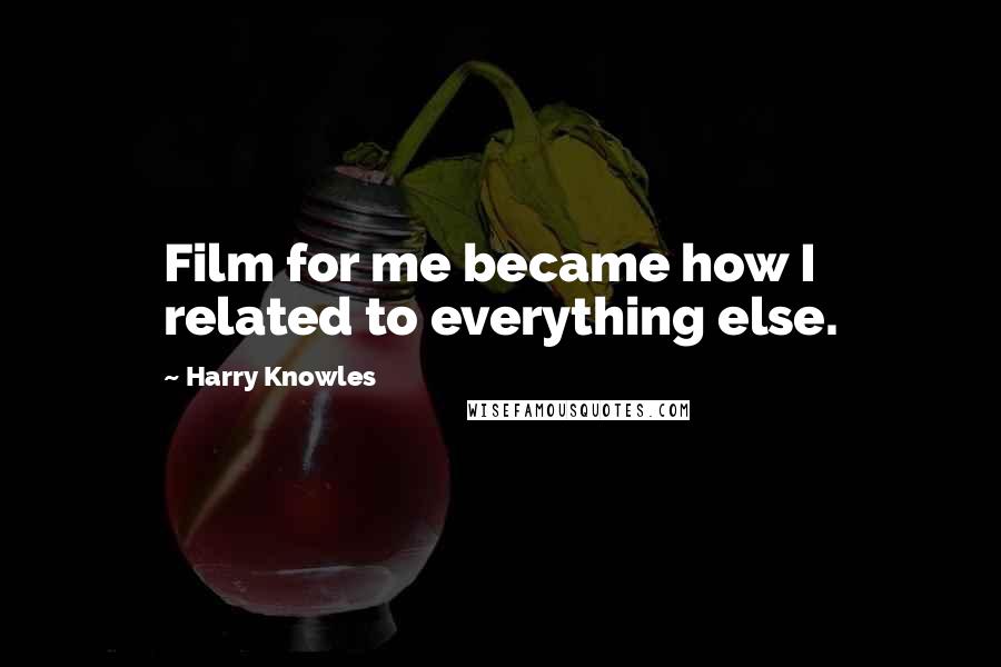 Harry Knowles Quotes: Film for me became how I related to everything else.
