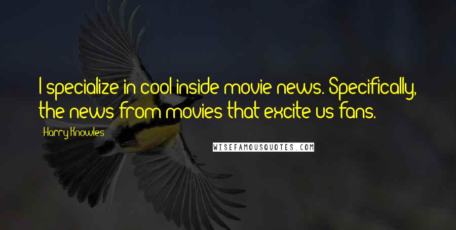 Harry Knowles Quotes: I specialize in cool inside movie news. Specifically, the news from movies that excite us fans.