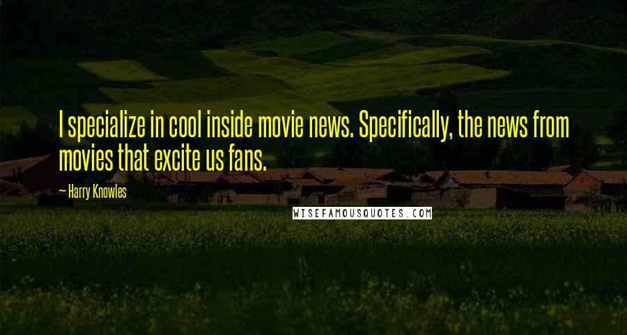 Harry Knowles Quotes: I specialize in cool inside movie news. Specifically, the news from movies that excite us fans.