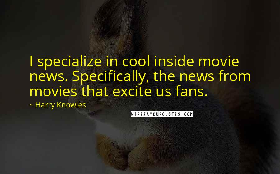 Harry Knowles Quotes: I specialize in cool inside movie news. Specifically, the news from movies that excite us fans.