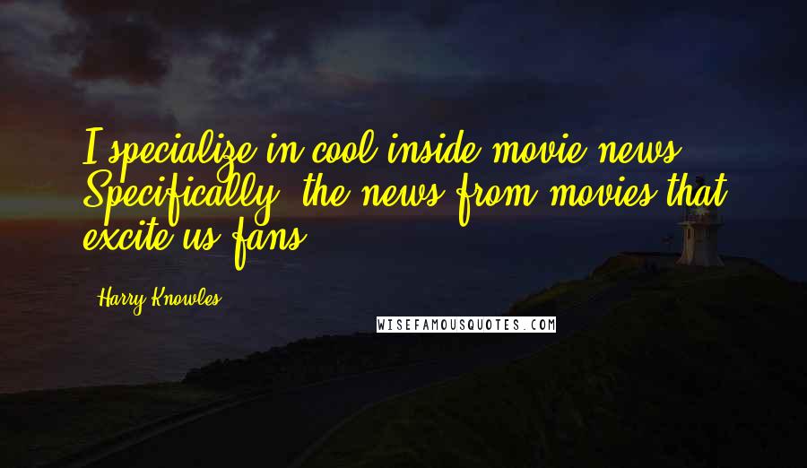 Harry Knowles Quotes: I specialize in cool inside movie news. Specifically, the news from movies that excite us fans.