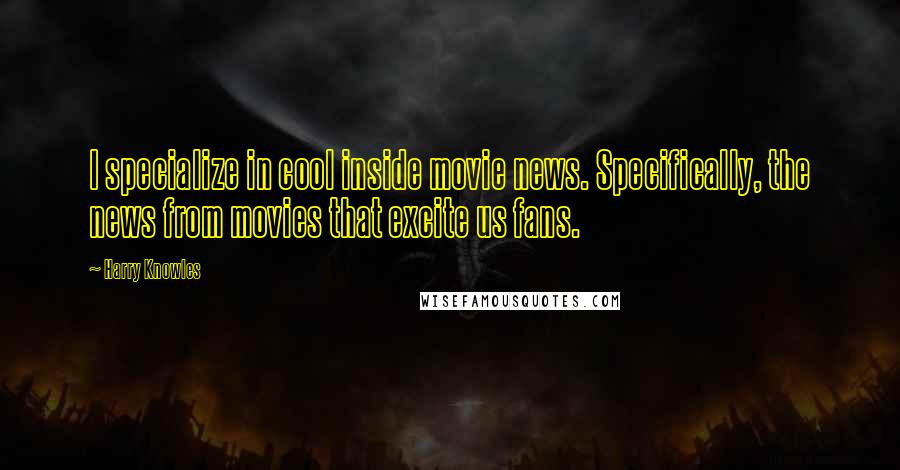 Harry Knowles Quotes: I specialize in cool inside movie news. Specifically, the news from movies that excite us fans.