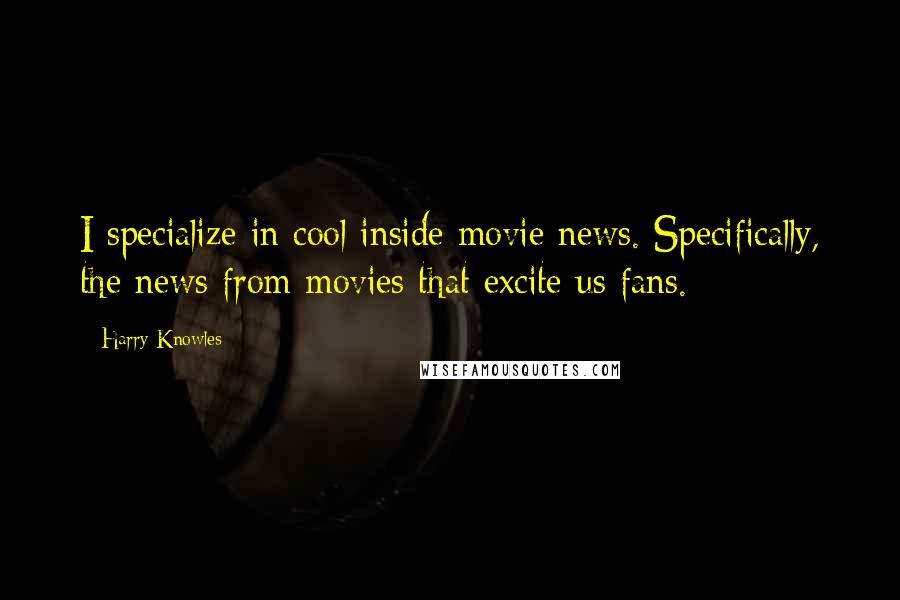 Harry Knowles Quotes: I specialize in cool inside movie news. Specifically, the news from movies that excite us fans.