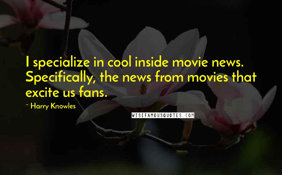 Harry Knowles Quotes: I specialize in cool inside movie news. Specifically, the news from movies that excite us fans.