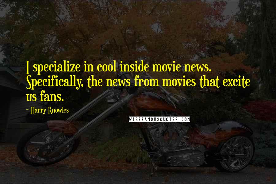 Harry Knowles Quotes: I specialize in cool inside movie news. Specifically, the news from movies that excite us fans.