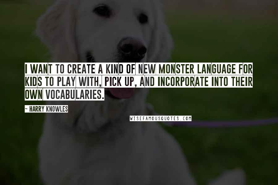 Harry Knowles Quotes: I want to create a kind of new monster language for kids to play with, pick up, and incorporate into their own vocabularies.