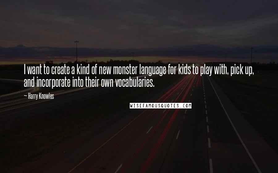 Harry Knowles Quotes: I want to create a kind of new monster language for kids to play with, pick up, and incorporate into their own vocabularies.