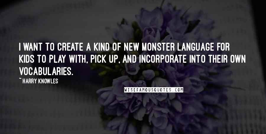 Harry Knowles Quotes: I want to create a kind of new monster language for kids to play with, pick up, and incorporate into their own vocabularies.