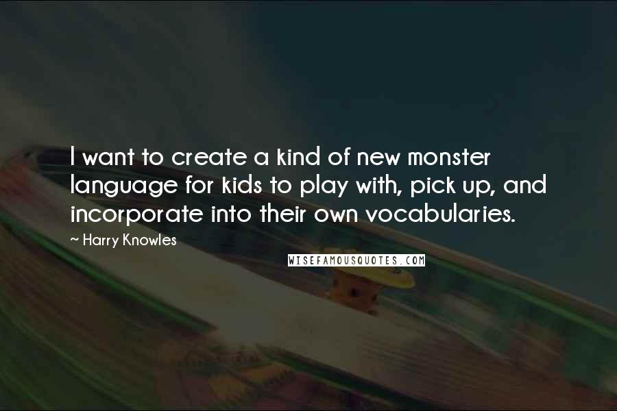 Harry Knowles Quotes: I want to create a kind of new monster language for kids to play with, pick up, and incorporate into their own vocabularies.